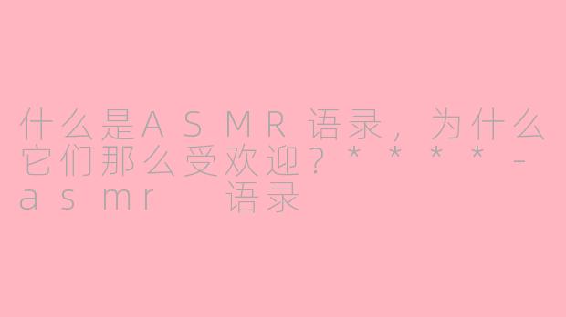 什么是ASMR语录,为什么它们那么受欢迎?****