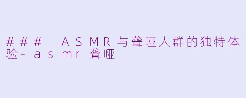 ### ASMR与聋哑人群的独特体验-asmr聋哑