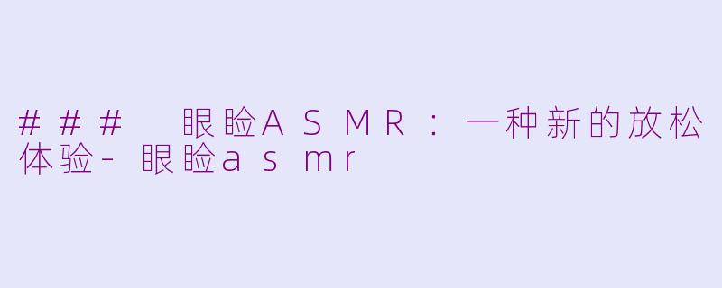 ### 眼睑ASMR：一种新的放松体验-眼睑asmr