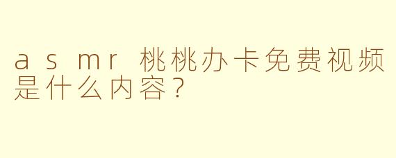 asmr桃桃办卡免费视频是什么内容？