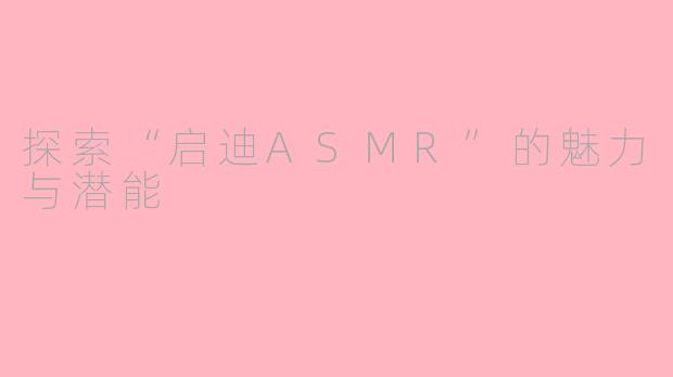 探索“启迪ASMR”的魅力与潜能