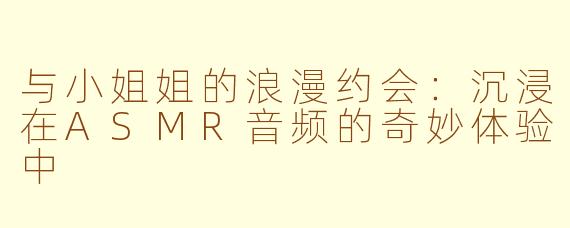 与小姐姐的浪漫约会：沉浸在ASMR音频的奇妙体验中
