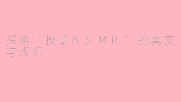 探索“搜啥ASMR”的真实与虚幻