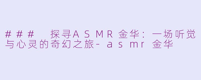 ### 探寻ASMR金华：一场听觉与心灵的奇幻之旅-asmr金华