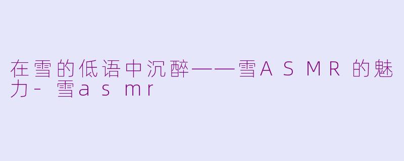 在雪的低语中沉醉——雪ASMR的魅力-雪asmr