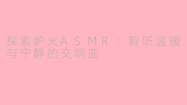 探索炉火ASMR：聆听温暖与宁静的交响曲