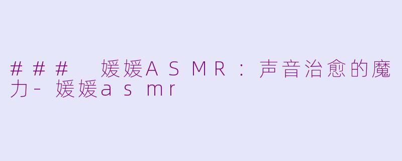 ### 媛媛ASMR：声音治愈的魔力-媛媛asmr