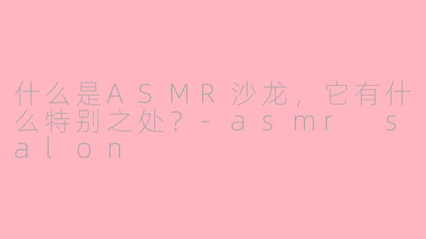 什么是ASMR沙龙,它有什么特别之处?