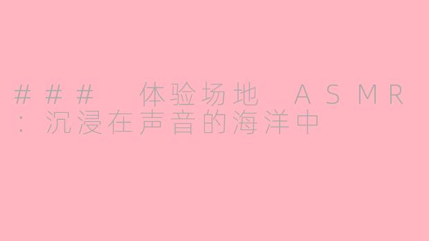 ### 体验场地 ASMR：沉浸在声音的海洋中