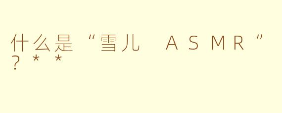什么是“雪儿 ASMR”？**