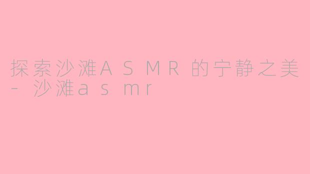 探索沙滩ASMR的宁静之美-沙滩asmr