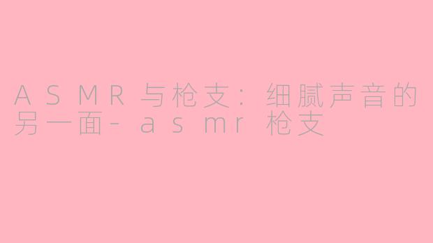 ASMR与枪支：细腻声音的另一面-asmr枪支
