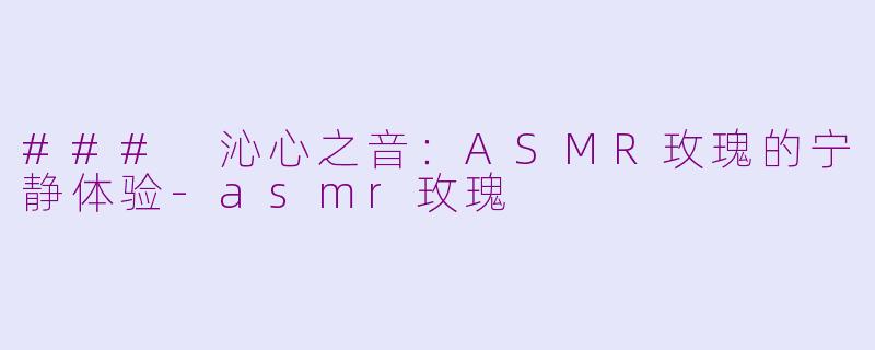 ### 沁心之音：ASMR玫瑰的宁静体验-asmr玫瑰
