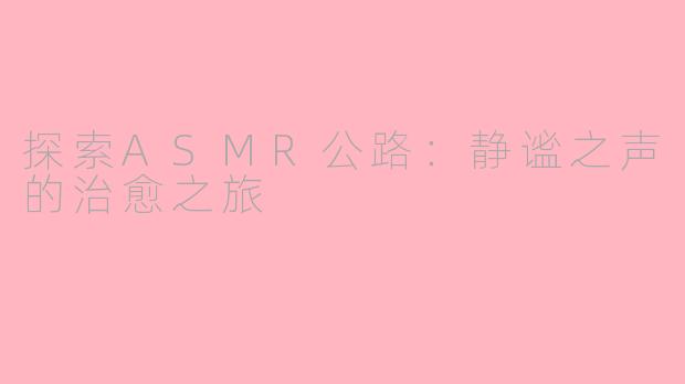 探索ASMR公路：静谧之声的治愈之旅