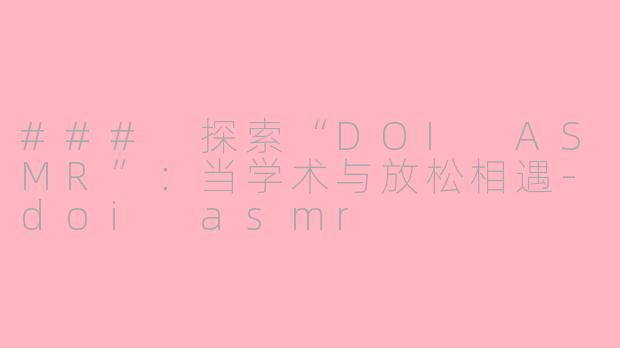 ### 探索“DOI ASMR”：当学术与放松相遇-doi asmr