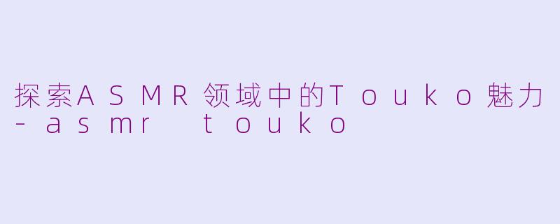 探索ASMR领域中的Touko魅力-asmr touko