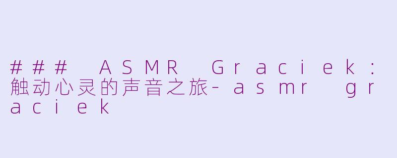 ### ASMR Graciek：触动心灵的声音之旅-asmr graciek