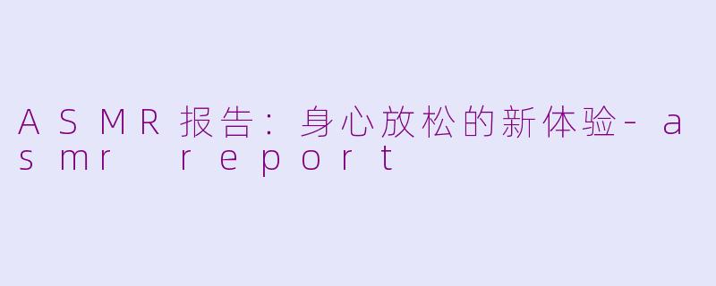 ASMR报告：身心放松的新体验-asmr report