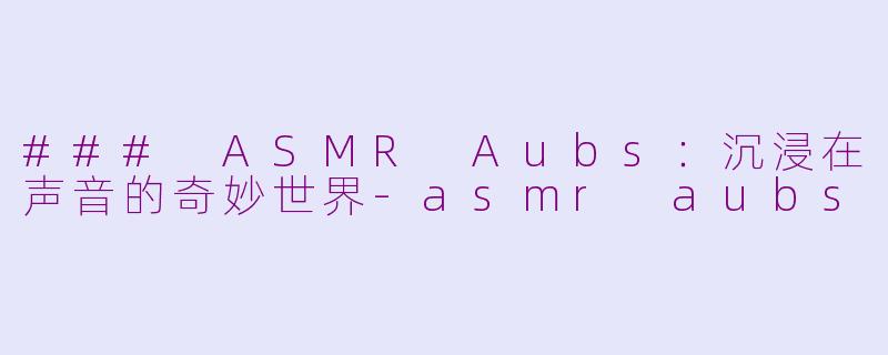 ### ASMR Aubs：沉浸在声音的奇妙世界-asmr aubs