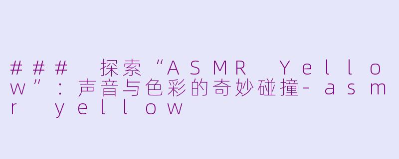 ### 探索“ASMR Yellow”：声音与色彩的奇妙碰撞-asmr yellow