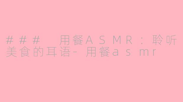 ### 用餐ASMR：聆听美食的耳语-用餐asmr