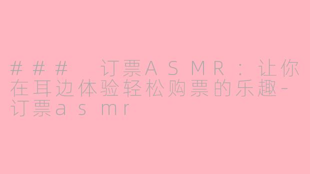 ### 订票ASMR：让你在耳边体验轻松购票的乐趣-订票asmr