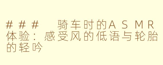 ### 骑车时的ASMR体验：感受风的低语与轮胎的轻吟
