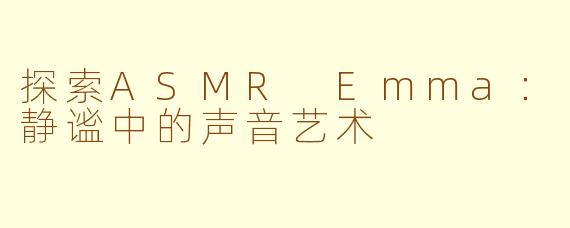 探索ASMR Emma：静谧中的声音艺术