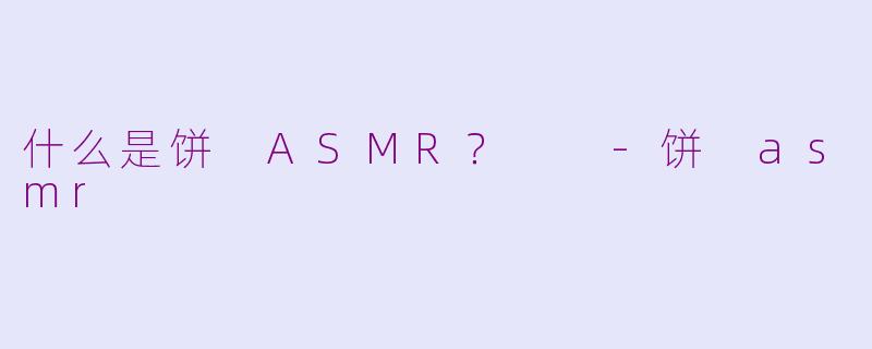 什么是饼 ASMR？  -饼 asmr