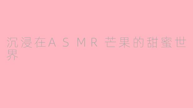沉浸在ASMR芒果的甜蜜世界