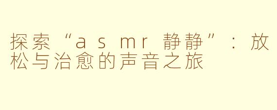 探索“asmr静静”：放松与治愈的声音之旅