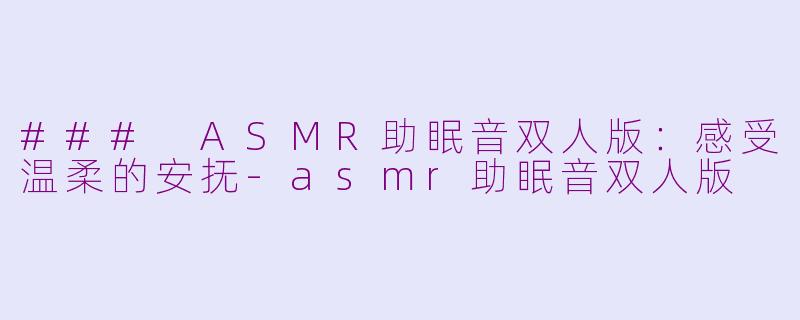 ### ASMR助眠音双人版：感受温柔的安抚-asmr助眠音双人版