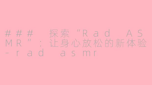 ### 探索“Rad ASMR”：让身心放松的新体验-rad asmr