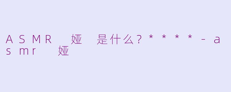 ASMR 娅 是什么？****-asmr 娅