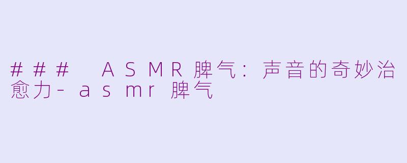 ### ASMR脾气：声音的奇妙治愈力-asmr脾气