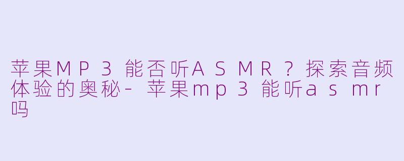 苹果MP3能否听ASMR？探索音频体验的奥秘-苹果mp3能听asmr吗
