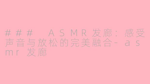 ### ASMR发廊：感受声音与放松的完美融合-asmr发廊