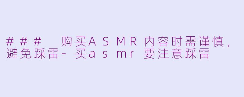 ### 购买ASMR内容时需谨慎，避免踩雷-买asmr要注意踩雷