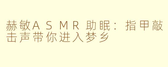 赫敏ASMR助眠：指甲敲击声带你进入梦乡