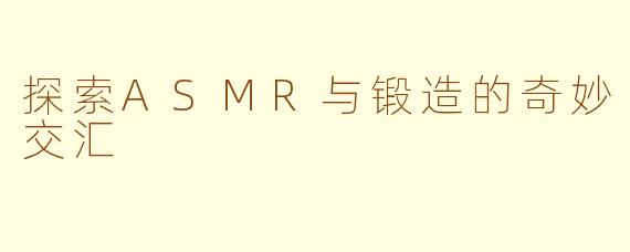 探索ASMR与锻造的奇妙交汇