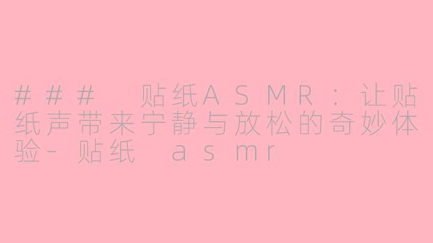 ### 贴纸ASMR：让贴纸声带来宁静与放松的奇妙体验-贴纸 asmr