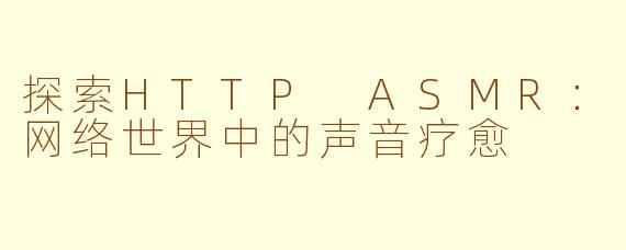 探索HTTP ASMR:网络世界中的声音疗愈