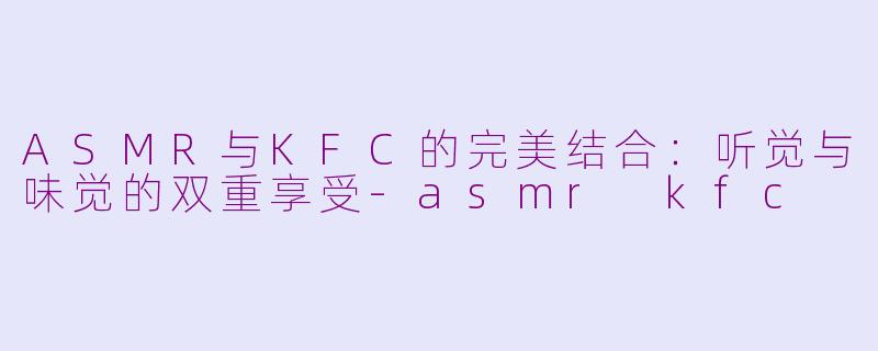 ASMR与KFC的完美结合：听觉与味觉的双重享受-asmr kfc