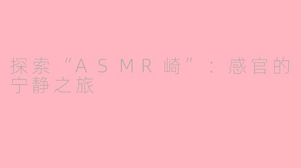探索“ASMR崎”：感官的宁静之旅