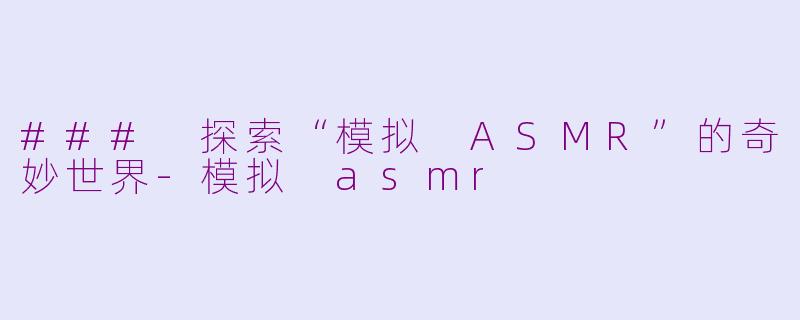 ### 探索“模拟 ASMR”的奇妙世界-模拟 asmr