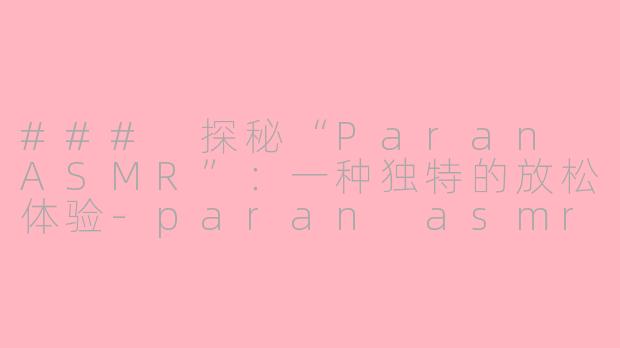 ### 探秘“Paran ASMR”：一种独特的放松体验-paran asmr
