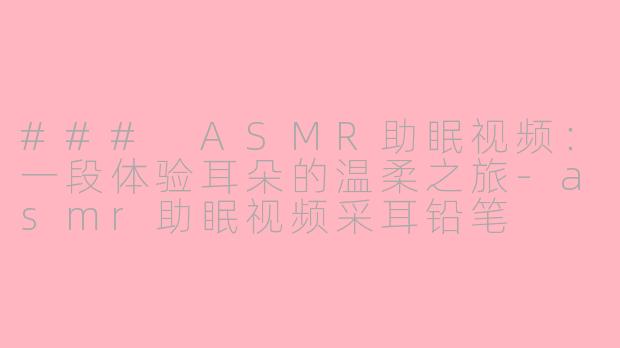### ASMR助眠视频：一段体验耳朵的温柔之旅-asmr助眠视频采耳铅笔