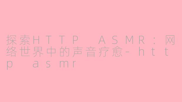 探索HTTP ASMR：网络世界中的声音疗愈-http asmr