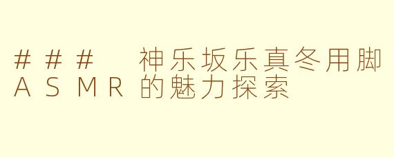 ### 神乐坂乐真冬用脚ASMR的魅力探索