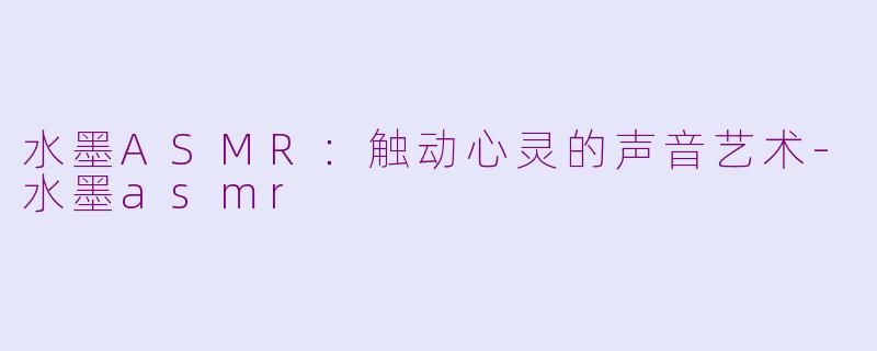 水墨ASMR：触动心灵的声音艺术-水墨asmr
